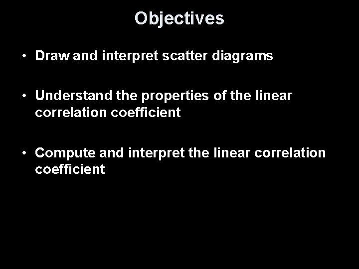 Objectives • Draw and interpret scatter diagrams • Understand the properties of the linear