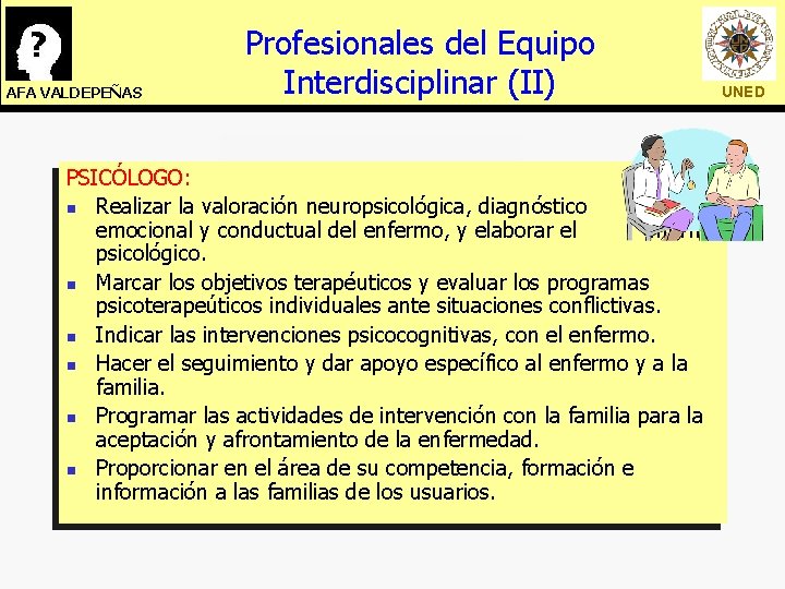 AFA VALDEPEÑAS Profesionales del Equipo Interdisciplinar (II) PSICÓLOGO: n Realizar la valoración neuropsicológica, diagnóstico