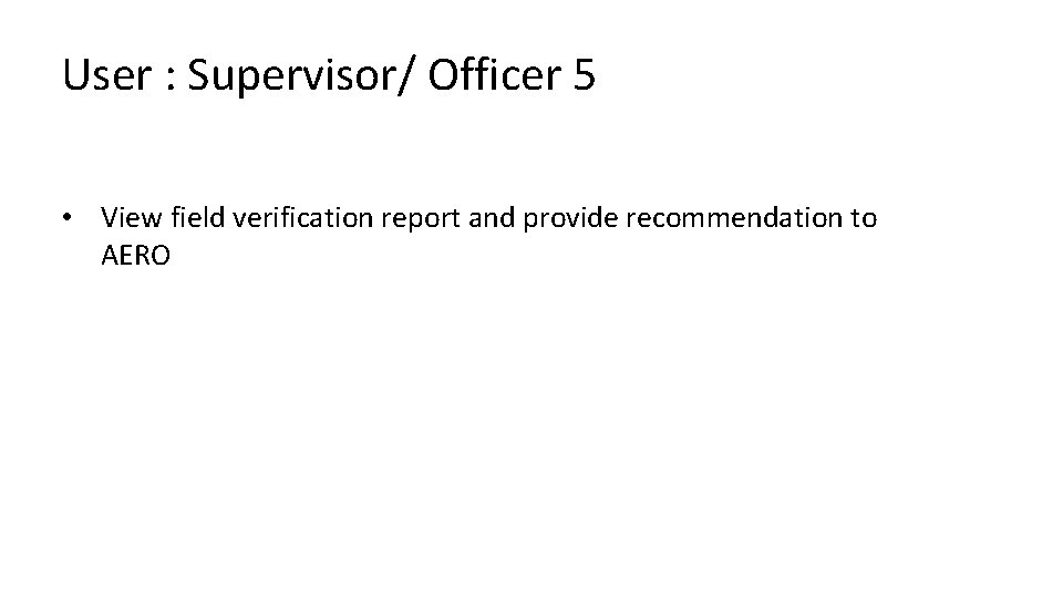 User : Supervisor/ Officer 5 • View field verification report and provide recommendation to