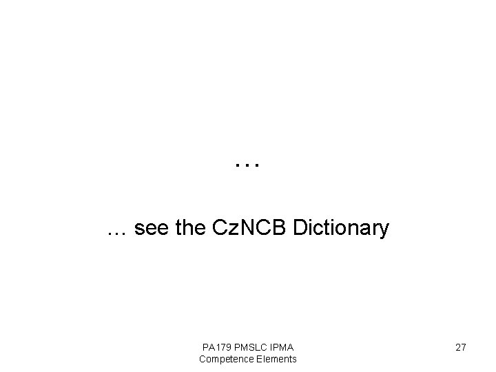 … … see the Cz. NCB Dictionary PA 179 PMSLC IPMA Competence Elements 27