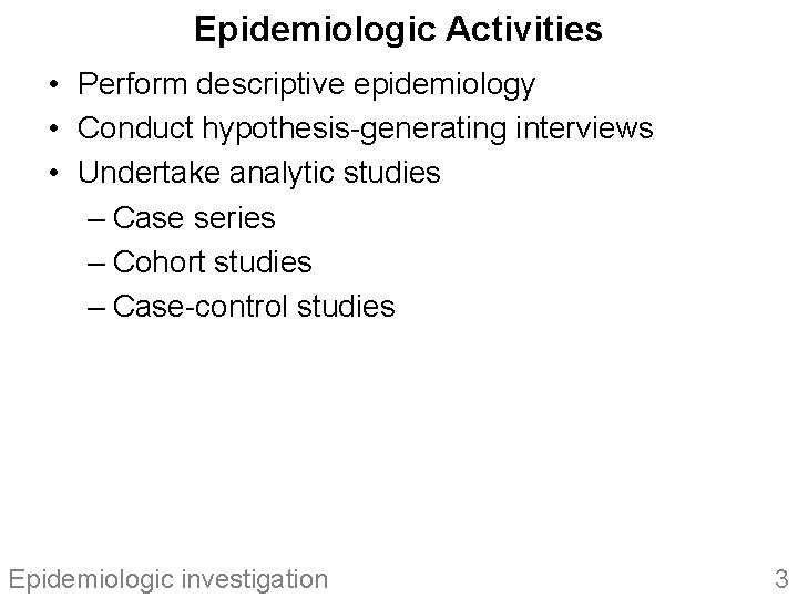 Epidemiologic Activities • Perform descriptive epidemiology • Conduct hypothesis-generating interviews • Undertake analytic studies
