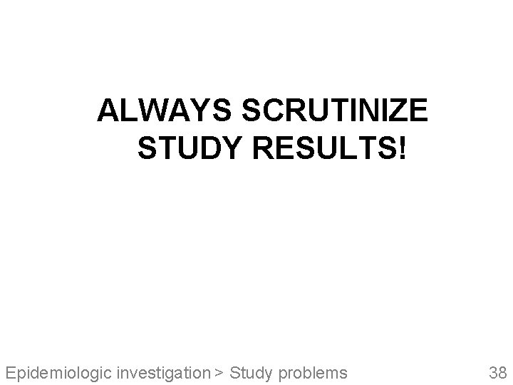 ALWAYS SCRUTINIZE STUDY RESULTS! Epidemiologic investigation > Study problems 38 