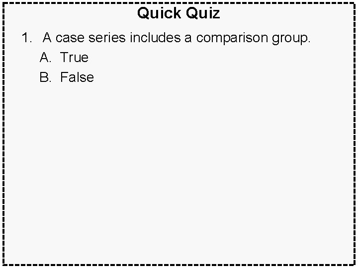 Quick Quiz 1. A case series includes a comparison group. A. True B. False