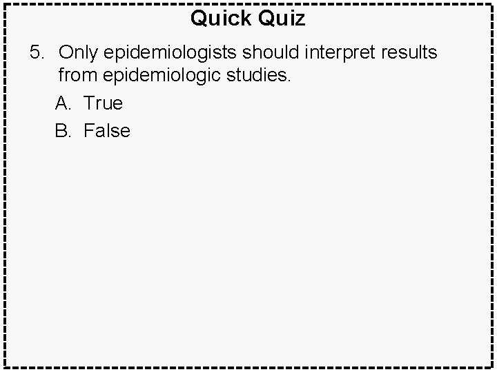 Quick Quiz 5. Only epidemiologists should interpret results from epidemiologic studies. A. True B.