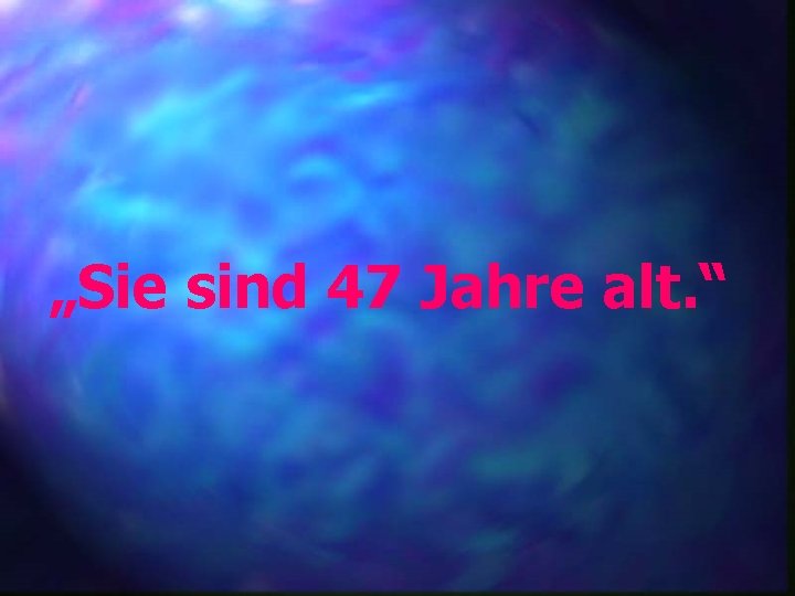 „Sie sind 47 Jahre alt. “ 