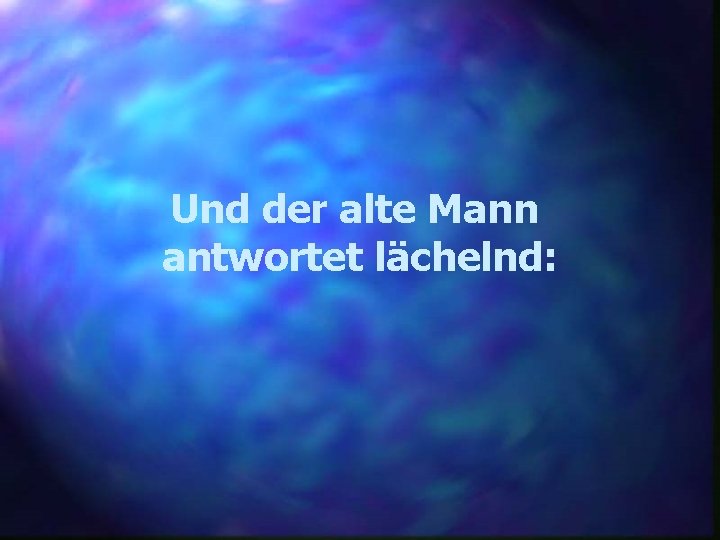 Und der alte Mann antwortet lächelnd: 