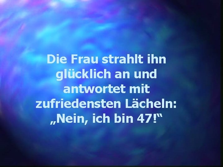 Die Frau strahlt ihn glücklich an und antwortet mit zufriedensten Lächeln: „Nein, ich bin