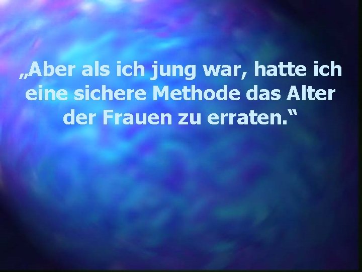 „Aber als ich jung war, hatte ich eine sichere Methode das Alter der Frauen