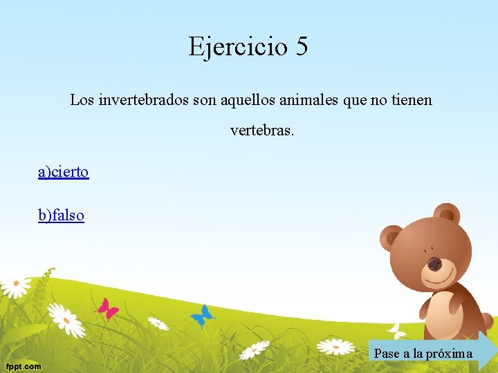 Ejercicio 5 Los invertebrados son aquellos animales que no tienen vertebras. a)cierto b)falso Pase