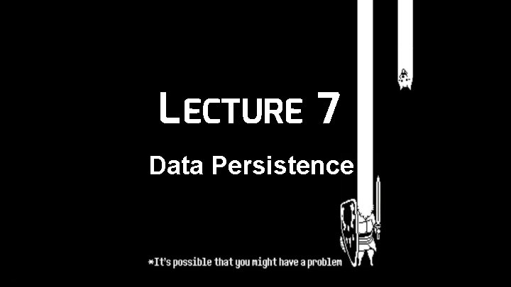 L ECTURE 7 Data Persistence 