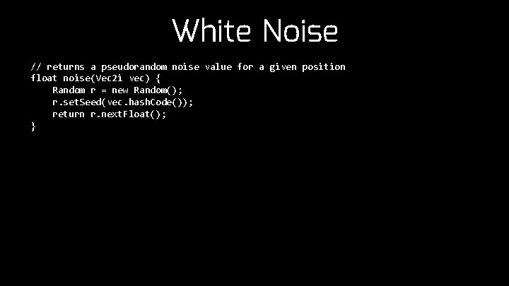 White Noise // returns a pseudorandom noise value for a given position float noise(Vec