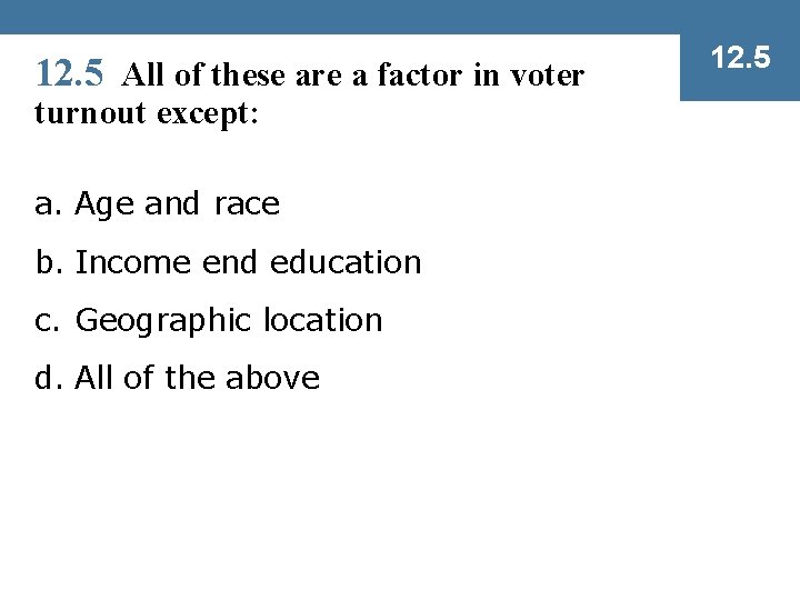 12. 5 All of these are a factor in voter turnout except: a. Age