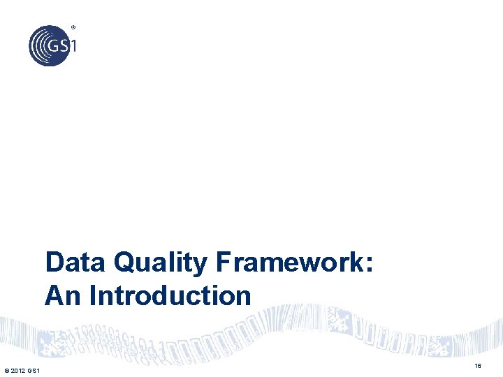 Data Quality Framework: An Introduction © 2012 GS 1 16 