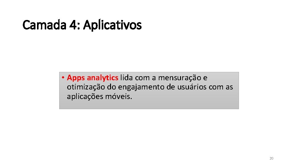 Camada 4: Aplicativos • Apps analytics lida com a mensuração e otimização do engajamento