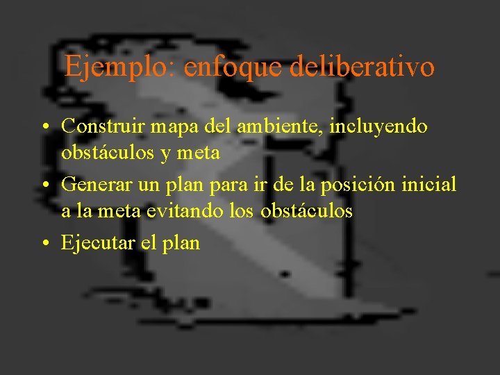 Ejemplo: enfoque deliberativo • Construir mapa del ambiente, incluyendo obstáculos y meta • Generar