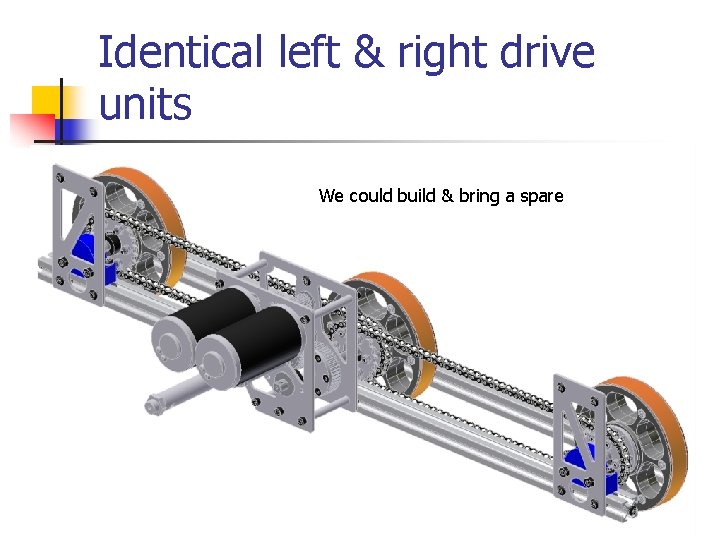 Identical left & right drive units We could build & bring a spare 