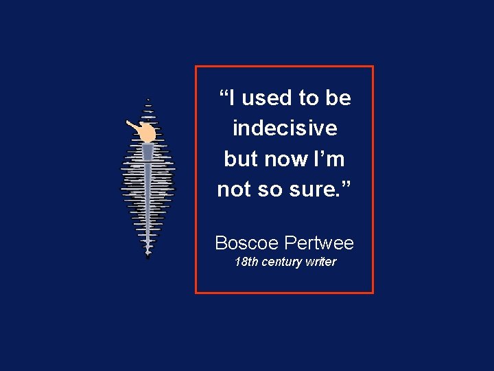 “I used to be indecisive but now I’m not so sure. ” Boscoe Pertwee