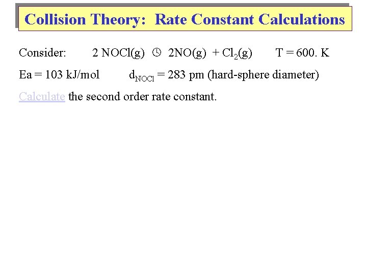 Collision Theory: Rate Constant Calculations Consider: 2 NOCl(g) 2 NO(g) + Cl 2(g) Ea