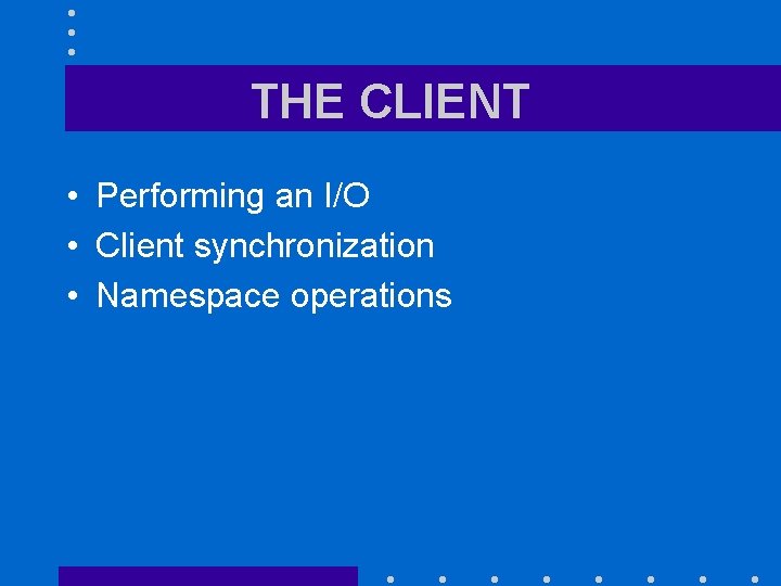THE CLIENT • Performing an I/O • Client synchronization • Namespace operations 
