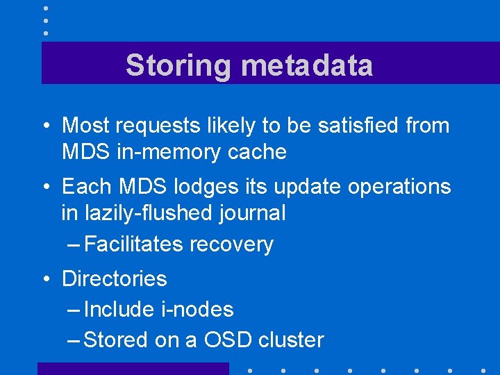 Storing metadata • Most requests likely to be satisfied from MDS in-memory cache •