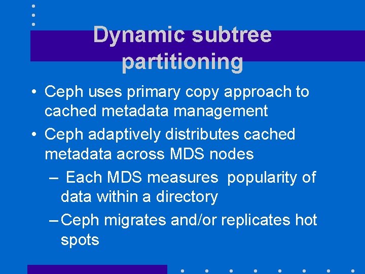 Dynamic subtree partitioning • Ceph uses primary copy approach to cached metadata management •