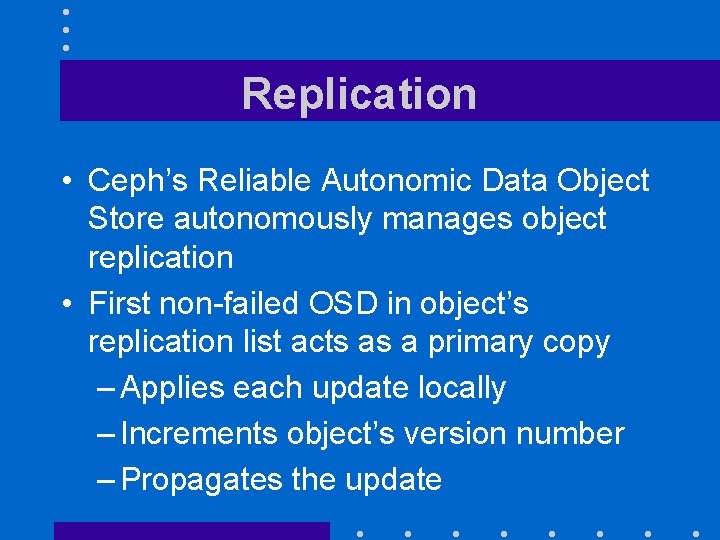 Replication • Ceph’s Reliable Autonomic Data Object Store autonomously manages object replication • First