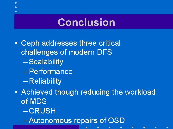 Conclusion • Ceph addresses three critical challenges of modern DFS – Scalability – Performance