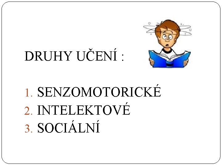 DRUHY UČENÍ : 1. SENZOMOTORICKÉ 2. INTELEKTOVÉ 3. SOCIÁLNÍ DRUHY UČENÍ : 1. SENZOMOTORICKÉ 2. INTELEKTOVÉ 3. SOCIÁLNÍ