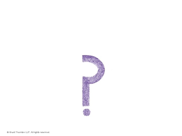 Questions? © Grant Thornton LLP. All rights reserved. Questions? © Grant Thornton LLP. All rights reserved.