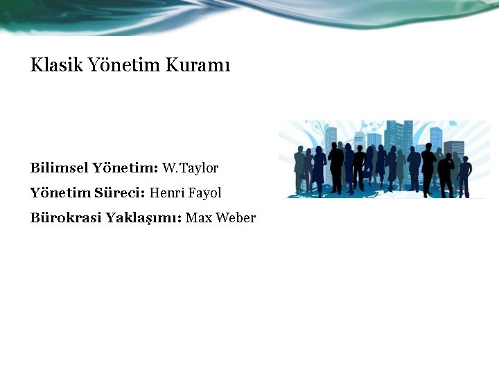 Klasik Yönetim Kuramı Bilimsel Yönetim: W. Taylor Yönetim Süreci: Henri Fayol Bürokrasi Yaklaşımı: Max