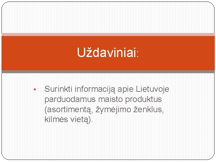 Uždaviniai: • Surinkti informaciją apie Lietuvoje parduodamus maisto produktus (asortimentą, žymėjimo ženklus, kilmės vietą).