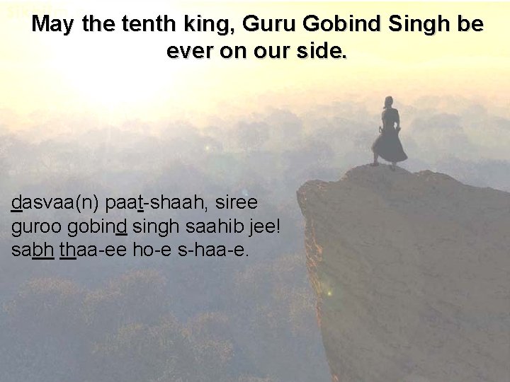 May the tenth king, Guru Gobind Singh be ever on our side. dasvaa(n) paat-shaah,