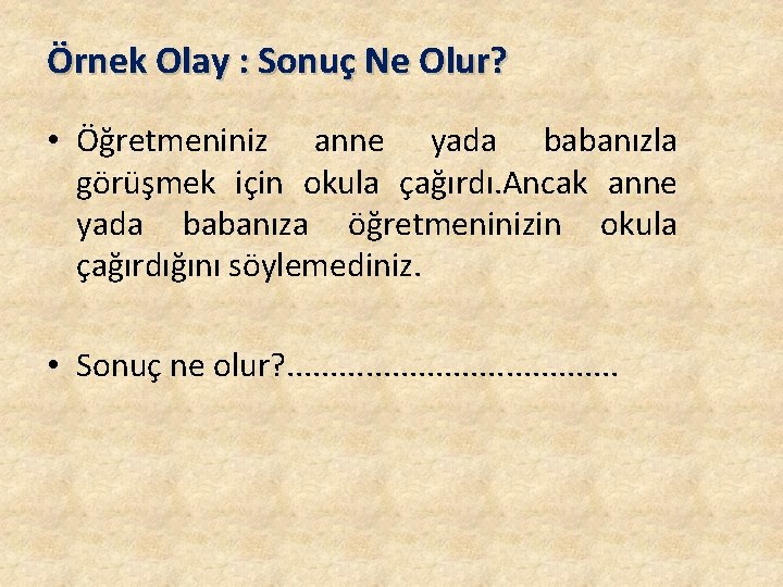 Örnek Olay : Sonuç Ne Olur? • Öğretmeniniz anne yada babanızla görüşmek için okula