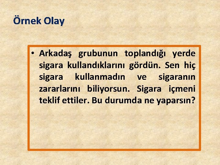 Örnek Olay • Arkadaş grubunun toplandığı yerde sigara kullandıklarını gördün. Sen hiç sigara kullanmadın