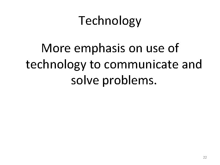 Technology More emphasis on use of technology to communicate and solve problems. 22 