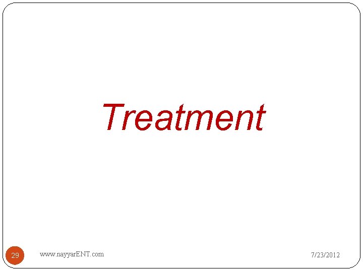 Treatment 29 www. nayyar. ENT. com 7/23/2012 