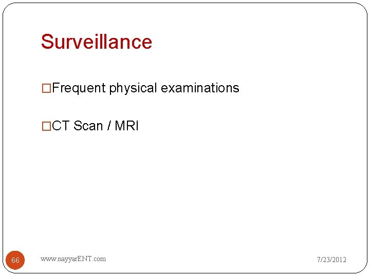 Surveillance �Frequent physical examinations �CT Scan / MRI 66 www. nayyar. ENT. com 7/23/2012