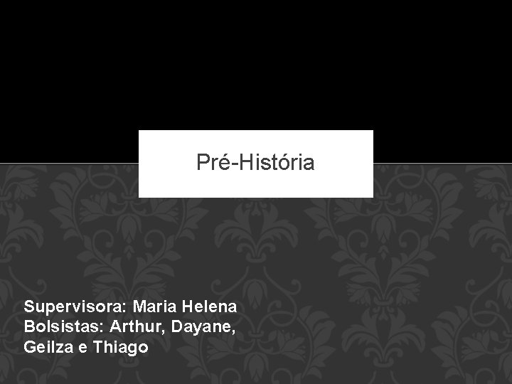 PIBID HISTÓRIA UEPB – CAMPUS I Pré-História Supervisora: Maria Helena Bolsistas: Arthur, Dayane, Geilza