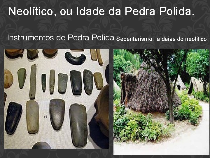 Neolítico, ou Idade da Pedra Polida. Instrumentos de Pedra Polida Sedentarismo: aldeias do neolítico