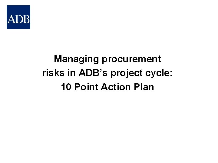 Managing procurement risks in ADB’s project cycle: 10 Point Action Plan 