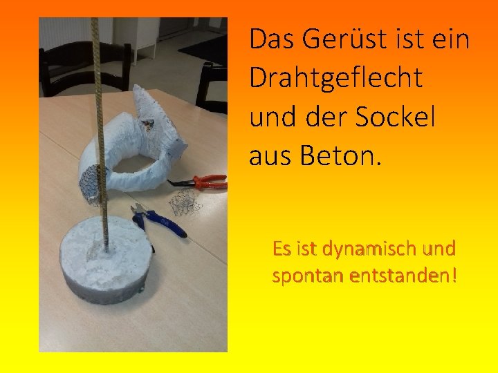 Das Gerüst ist ein Drahtgeflecht und der Sockel aus Beton. Es ist dynamisch und