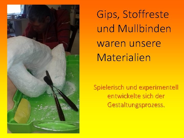 Gips, Stoffreste und Mullbinden waren unsere Materialien Spielerisch und experimentell entwickelte sich der Gestaltungsprozess.