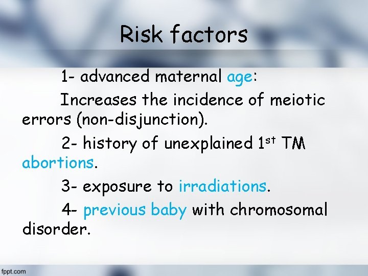 Risk factors 1 - advanced maternal age: Increases the incidence of meiotic errors (non-disjunction).