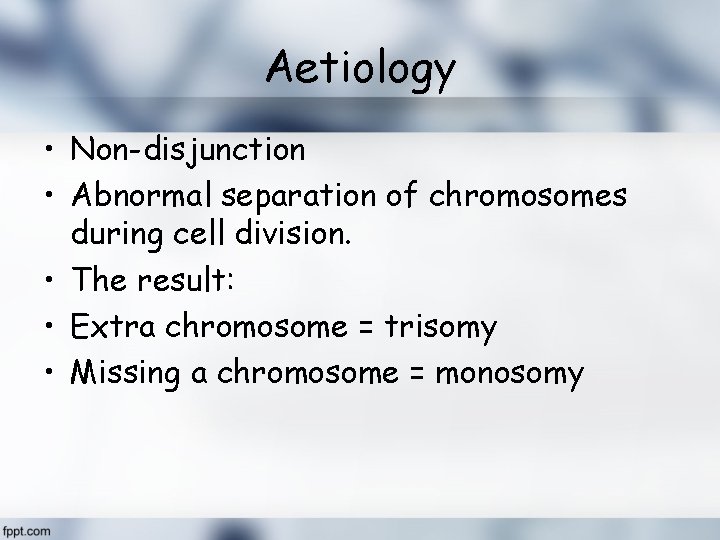 Aetiology • Non-disjunction • Abnormal separation of chromosomes during cell division. • The result: