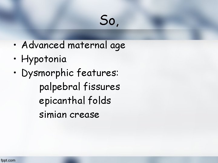 So, • Advanced maternal age • Hypotonia • Dysmorphic features: palpebral fissures epicanthal folds