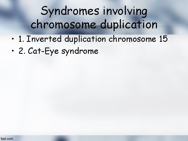 Syndromes involving chromosome duplication • 1. Inverted duplication chromosome 15 • 2. Cat-Eye syndrome