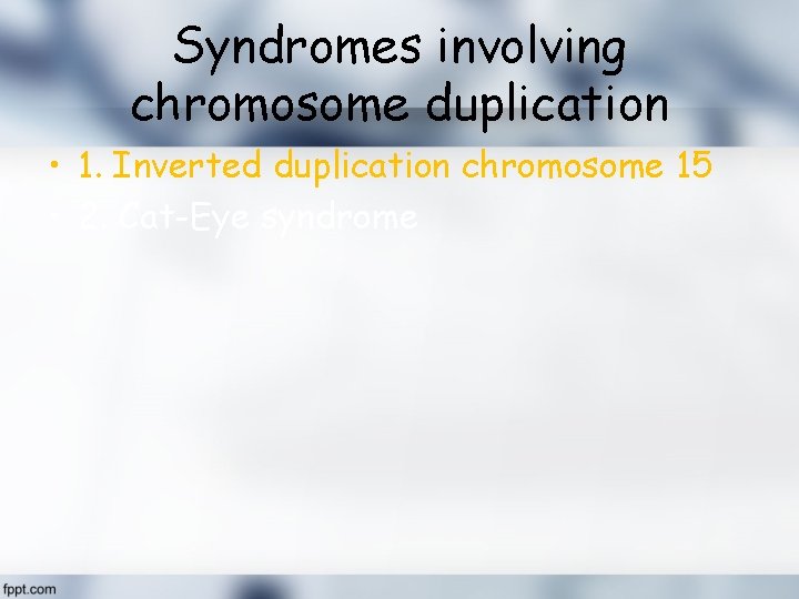 Syndromes involving chromosome duplication • 1. Inverted duplication chromosome 15 • 2. Cat-Eye syndrome