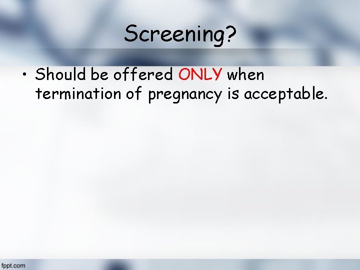 Screening? • Should be offered ONLY when termination of pregnancy is acceptable. 