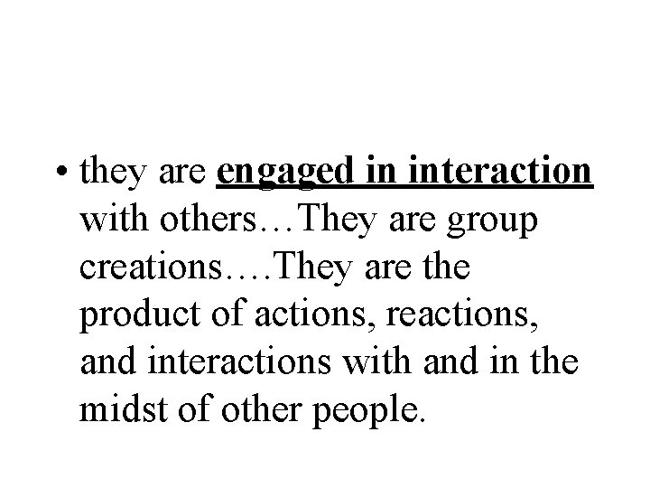  • they are engaged in interaction with others…They are group creations…. They are