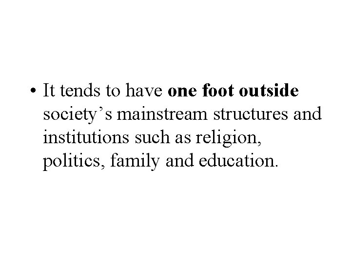  • It tends to have one foot outside society’s mainstream structures and institutions
